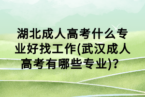 湖北成人高考什么专业好找工作(武汉成人高考有哪些专业)？
