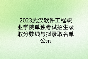 2023武汉软件工程职业学院单独考试招生录取分数线与拟录取名单公示