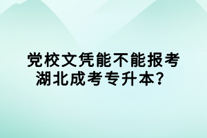 党校文凭能不能报考湖北成考专升本？