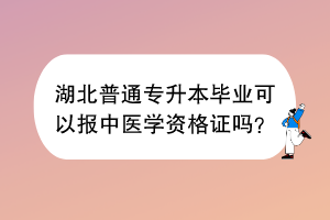 湖北普通专升本毕业可以报中医学资格证吗？