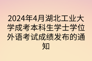2024年4月湖北工业大学成考本科生学士学位外语考试成绩发布的通知