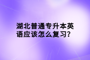 湖北普通专升本英语应该怎么复习？