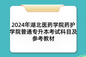 2024年湖北医药学院药护学院普通专升本考试科目及参考教材