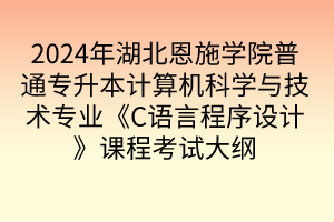 2024年湖北恩施学院普通专升本计算机科学与技术专业《C语言程序设计》课程考试大纲