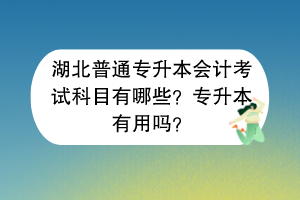 ​湖北普通专升本会计考试科目有哪些？专升本有用吗？