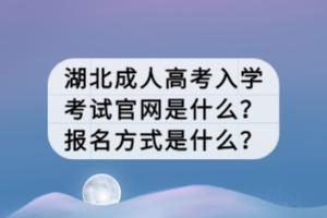 湖北成人高考入学考试官网是什么？报名方式是什么？