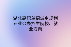 湖北高职单招城乡规划专业公办招生院校、就业方向