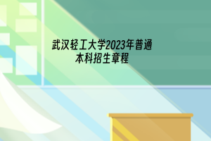 23年武汉轻工大学普通本科招生章程已发布