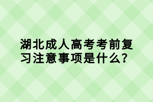 湖北成人高考考前复习注意事项是什么？
