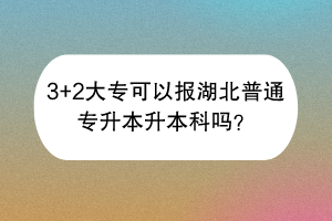 3+2大专可以报湖北普通专升本升本科吗？