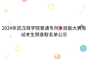 2024年武汉商学院普通专升本技能大赛免试考生拟录取名单公示