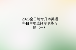 2023全日制专升本英语科目单项选择专项练习题（一）