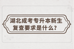 湖北成考专升本新生复查要求是什么？