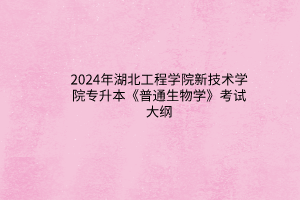 2024年湖北工程学院新技术学院专升本《普通生物学》考试大纲