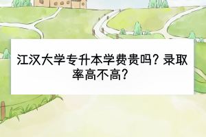 江汉大学专升本学费贵吗？录取率高不高？