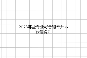 2023哪些专业考普通专升本很值得？