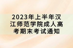 2023年上半年汉江师范学院成人高考期末考试通知