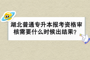 湖北普通专升本报考资格审核需要什么时候出结果？