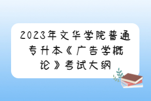 2023年文华学院普通专升本《广告学概论》考试大纲