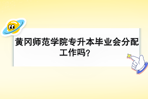 黄冈师范学院专升本毕业会分配工作吗？