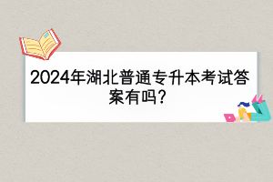 2024年湖北普通专升本考试答案有吗？