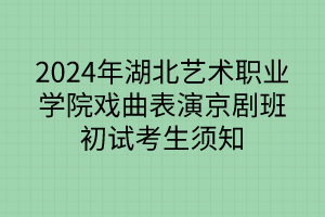 2024年湖北艺术职业学院戏曲表演京剧班初试考生须知