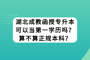 湖北成教函授专升本可以当第一学历吗？算不算正规本科？
