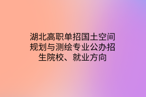 湖北高职单招国土空间规划与测绘专业公办招生院校、就业方向