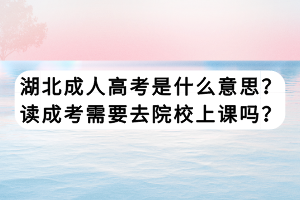 湖北成人高考是什么意思？读成考需要去院校上课吗？