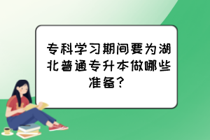 专科学习期间要为湖北普通专升本做哪些准备？