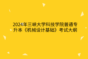 2024年三峡大学科技学院普通专升本《机械设计基础》考试大纲
