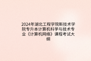 2024年湖北工程学院新技术学院专升本计算机科学与技术专业《计算机网络》课程考试大纲
