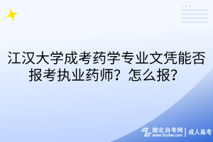 江汉大学成考药学专业文凭能否报考执业药师？怎么报？