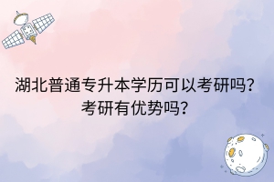 湖北普通专升本学历可以考研吗？考研有优势吗？