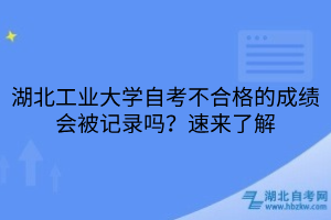 湖北工业大学自考不合格的成绩会被记录吗？速来了解