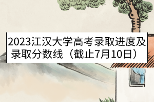 2023江汉大学高考录取进度及录取分数线（截止7月10日）