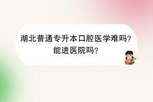 湖北普通专升本口腔医学难吗？能进医院吗？