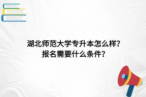 湖北师范大学专升本怎么样？报名需要什么条件？