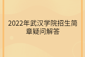 2022年武汉学院招生简章疑问解答