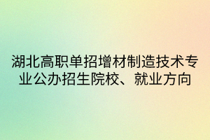 湖北高职单招增材制造技术专业公办招生院校、就业方向