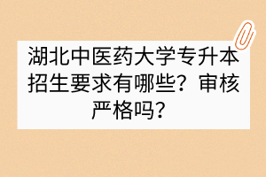 湖北中医药大学专升本招生要求有哪些？审核严格吗？