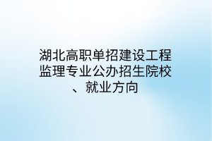 湖北高职单招建设工程监理专业公办招生院校、就业方向