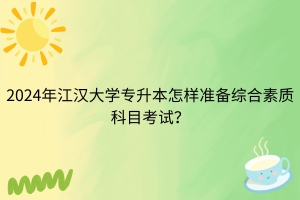 2024年江汉大学专升本怎样准备综合素质科目考试？