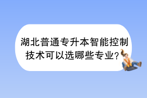湖北普通专升本智能控制技术可以选哪些专业？