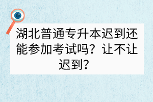 ​湖北普通专升本迟到还能参加考试吗？让不让迟到？