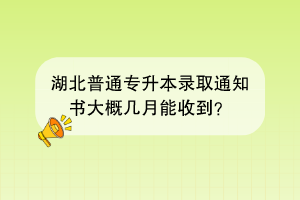 湖北普通专升本录取通知书大概几月能收到？