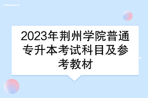 2023年荆州学院普通专升本考试科目及参考教材