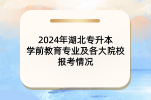 2024年湖北专升本学前教育专业及各大院校报考情况