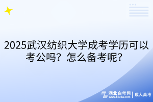 2025武汉纺织大学成考学历可以考公吗？怎么备考呢？