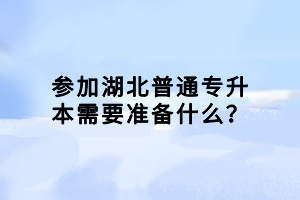 参加湖北普通专升本需要准备什么？